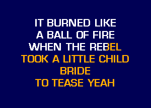 IT BURNED LIKE
A BALL OF FIRE
WHEN THE REBEL
TOOK A LITTLE CHILD
BRIDE
TO TEASE YEAH