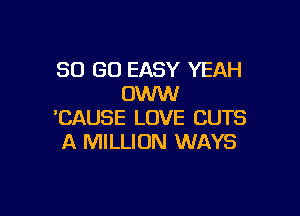 30 GO EASY YEAH
OWW

'CAUSE LOVE CUTS
A MILLION WAYS