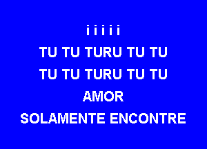 TU TU TURU TU TU
TU TU TURU TU TU
AMOR

SOLAMENTE ENCONTRE l