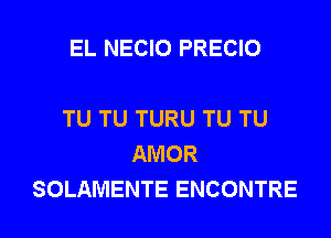 EL NECIO PRECIO

TU TU TURU TU TU
AMOR

SOLAMENTE ENCONTRE l