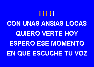 CON UNAS ANSIAS LOCAS
QUIERO VERTE HOY
ESPERO ESE MOMENTO
EN QUE ESCUCHE TU VOZ