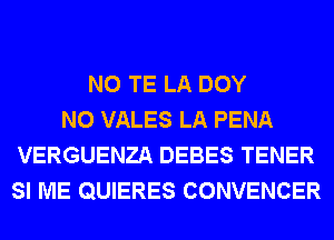 N0 TE LA DOY
N0 VALES LA PENA
VERGUENZA DEBES TENER
SI ME QUIERES CONVENCER