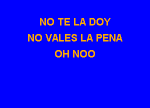 N0 TE LA DOY
NO VALES LA PENA
OH N00
