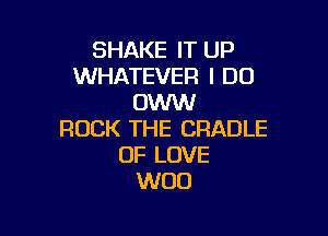 SHAKE IT UP
WHATEVER I DO
OWW

ROCK THE CRADLE
OF LOVE
WOO