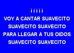 VOY A CANTAR SUAVECITO
SUAVECITO SUAVECITO
PARA LLEGAR A TUS OIDOS
SUAVECITO SUAVECITO