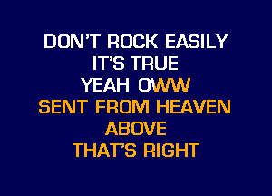 DON'T ROCK EASILY
IT'S TRUE
YEAH OWW
SENT FROM HEAVEN
ABOVE
THAT'S RIGHT