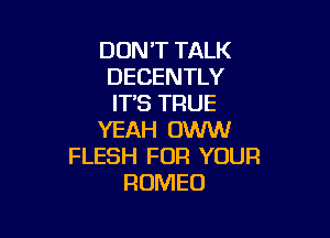 DON'T TALK
DECENTLY
IT'S TRUE

YEAH OWW
FLESH FUR YOUFI
ROMEO