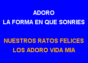 ADORO
LA FORMA EN QUE SONRIES

NUESTROS RATOS FELICES
LOS ADORO VIDA MIA