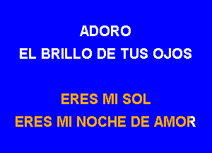 ADORO
EL BRILLO DE TUS OJOS

ERES Ml SOL
ERES Ml NOCHE DE AMOR