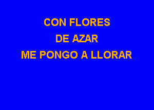 CON FLORES
DE AZAR
ME PONGO A LLORAR