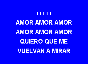 AMOR AMOR AMOR
AMOR AMOR AMOR
QUIERO QUE ME

VUELVAN A MIRAR l