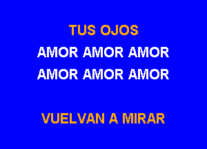 TUS OJOS
AMOR AMOR AMOR
AMOR AMOR AMOR

VUELVAN A MIRAR