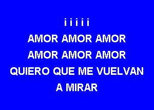 AMOR AMOR AMOR
AMOR AMOR AMOR
QUIERO QUE ME VUELVAN
A MIRAR