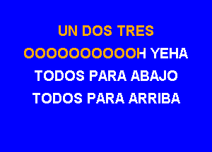 UN DOS TRES
OOOOOOOOOOH YEHA
TODOS PARA ABAJO

TODOS PARA ARRIBA