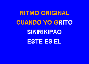 RITMO ORIGINAL
CUANDO YO GRITO
SIKIRIKIPAO

ESTE ES EL