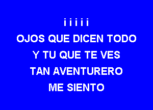 OJOS QUE DICEN TODO
Y TU QUE TE VES

TAN AVENTURERO
ME SIENTO