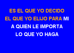 ES EL QUE Y0 DECIDO
EL QUE Y0 ELIJO PARA Ml
A QUIEN LE IMPORTA
L0 QUE Y0 HAGA