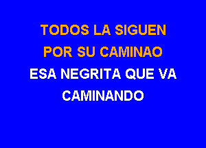 TODOS LA SIGUEN
POR SU CAMINAO
ESA NEGRITA QUE VA

CAMINANDO