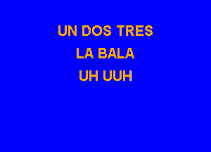 UN DOS TRES
LA BALA
UH UUH
