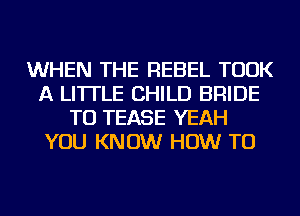 WHEN THE REBEL TOOK
A LITTLE CHILD BRIDE
TU TEASE YEAH
YOU KNOW HOW TO