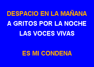 DESPACIO EN LA MANANA
A GRITOS POR LA NOCHE
LAS voces VIVAS

ES MI CONDENA