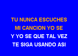 TU NUNCA ESCUCHES
Ml CANCION YO SE

Y Y0 SE QUE TAL VEZ
TE SIGA USANDO ASI