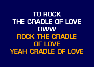 TU ROCK
THE CRADLE OF LOVE
OWW
ROCK THE CRADLE
OF LOVE
YEAH CRADLE OF LOVE