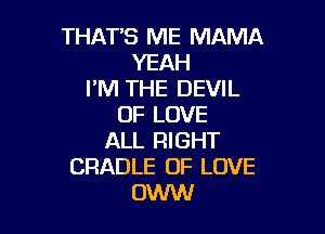 THATB ME MAMA
YEAH
I'M THE DEVIL
OF LOVE

ALL RIGHT
CRADLE OF LOVE
OWW