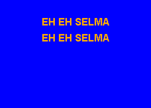 EH EH SELMA
EH EH SELMA