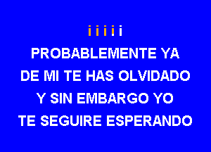 PROBABLEMENTE YA
DE Ml TE HAS OLVIDADO
Y SIN EMBARGO Y0
TE SEGUIRE ESPERANDO