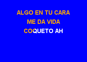 ALGO EN TU CARA
ME DA VIDA
COQUETO AH