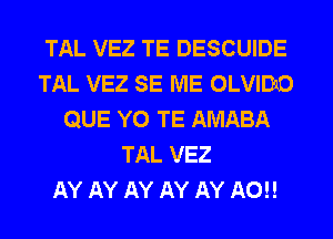 TAL VEZ TE DESCUIDE
TAL VEZ SE ME OLVIDIO
QUE Y0 TE AMABA
TAL VEZ
AY AY AY AY AY A0!!