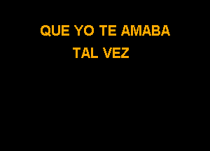 QUE YO TE AMABA
TAL VEZ