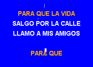 I
PARA QUE LA VIDA

SALGO I50R LA CALLE
LLAMO A MIS AMIGOS

PARA QUE