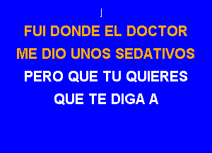 J
FUI DONDE EL DOCTOR

ME DIO UNOS SEDATIVOS
PERO QUE TU QUIERES
QUE TE DIGA A