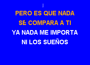 I
PERO ES QUE NADA

SE COMPARA A Tl
YA NADA ME IMPORTA

NI Los SUENOS