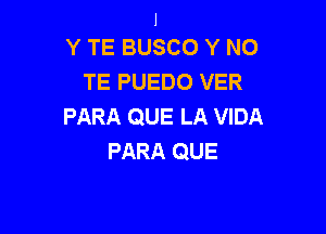 I
Y TE BUSCO Y N0

TE PUEDO VER
PARA QUE LA VIDA

PARA QUE