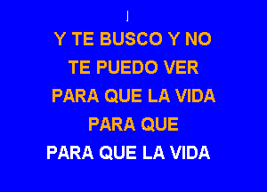 I
Y TE BUSCO Y N0

TE PUEDO VER
PARA QUE LA VIDA

PARA QUE
PARA QUE LA VIDA