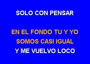 SOLO CON PENSAR

EN EL FONDO TU Y YO

SOMOS CASI IGUAL
Y ME VUELVO LOCO