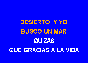 DESIERTO Y Y0
BUSCO UN MAR

QUIZAS
QUE GRACIAS A LA VIDA