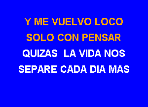 Y ME VUELVO LOCO
SOLO CON PENSAR
QUIZAS LA VIDA NOS

SEPARE CADA DIA MAS