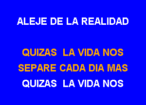 ALEJE DE LA REALIDAD

QUIZAS LA VIDA NOS
SEPARE CADA DIA MAS
QUIZAS LA VIDA NOS