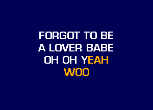 FORGOT TO BE
A LOVER BABE

OH OH YEAH
WOO