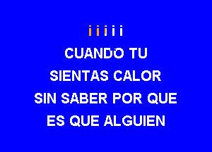 CUANDO TU
SIENTAS CALOR

SIN SABER POR QUE
ES QUE ALGUIEN