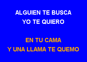 ALGUIEN TE BUSCA
YO TE QUIERO

EN TU CAMA
Y UNA LLAMA TE QUEMO