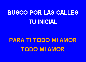 BUSCO POR LAS CALLES
TU INICIAL

PARA Tl TODO Ml AMOR
TODO MI AMOR