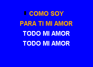 COMO SOY
PARA Tl Ml AMOR
TODO Ml AMOR

TODO MI AMOR