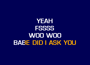 YEAH
FSSSS

W00 W00
BABE DID I ASK YOU
