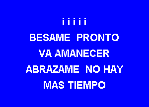 BESAME PRONTO
VA AMANECER

ABRAZAME NO HAY
MAS TIEMPO