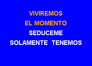 VIVIREMOS
EL MOMENTO
SEDUCEME

SOLAMENTE TENEMOS